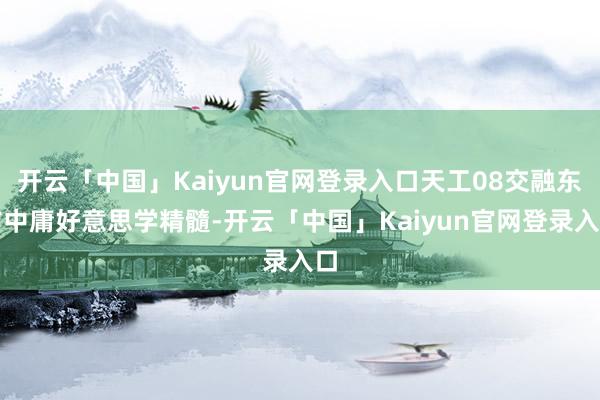 开云「中国」Kaiyun官网登录入口天工08交融东方中庸好意思学精髓-开云「中国」Kaiyun官网登录入口