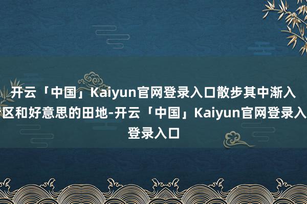 开云「中国」Kaiyun官网登录入口散步其中渐入湾区和好意思的田地-开云「中国」Kaiyun官网登录入口