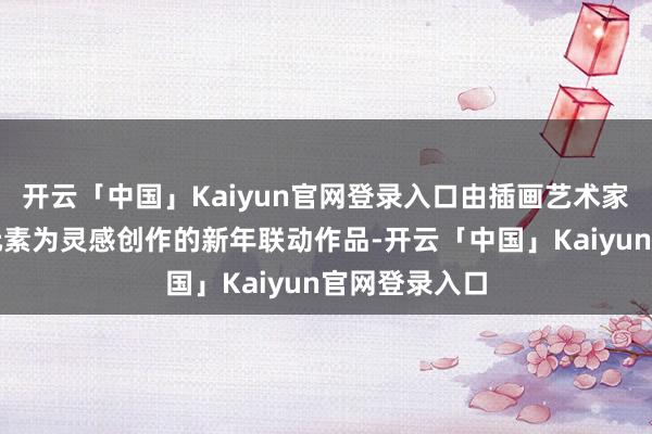 开云「中国」Kaiyun官网登录入口由插画艺术家卤猫以敦煌元素为灵感创作的新年联动作品-开云「中国」Kaiyun官网登录入口