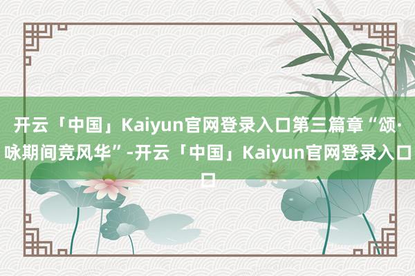 开云「中国」Kaiyun官网登录入口第三篇章“颂·咏期间竞风华”-开云「中国」Kaiyun官网登录入口