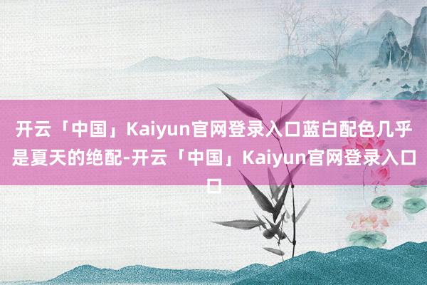 开云「中国」Kaiyun官网登录入口蓝白配色几乎是夏天的绝配-开云「中国」Kaiyun官网登录入口