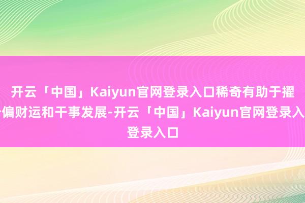 开云「中国」Kaiyun官网登录入口稀奇有助于擢升偏财运和干事发展-开云「中国」Kaiyun官网登录入口