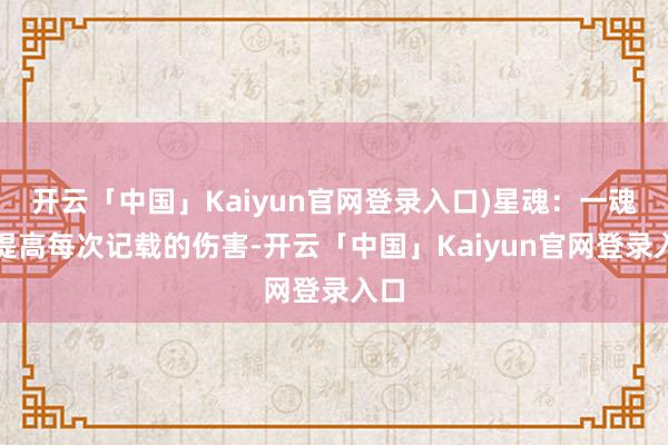 开云「中国」Kaiyun官网登录入口)星魂：一魂：提高每次记载的伤害-开云「中国」Kaiyun官网登录入口