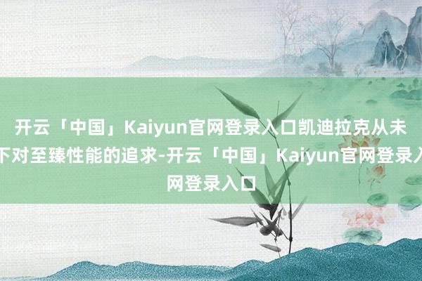 开云「中国」Kaiyun官网登录入口凯迪拉克从未放下对至臻性能的追求-开云「中国」Kaiyun官网登录入口