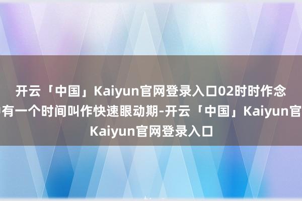 开云「中国」Kaiyun官网登录入口02时时作念恶梦就寝中有一个时间叫作快速眼动期-开云「中国」Kaiyun官网登录入口