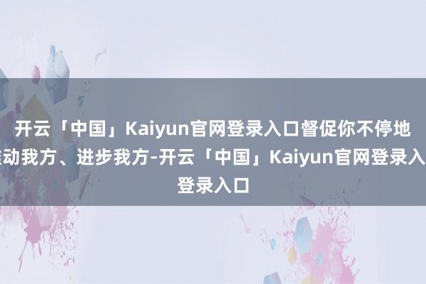 开云「中国」Kaiyun官网登录入口督促你不停地推动我方、进步我方-开云「中国」Kaiyun官网登录入口