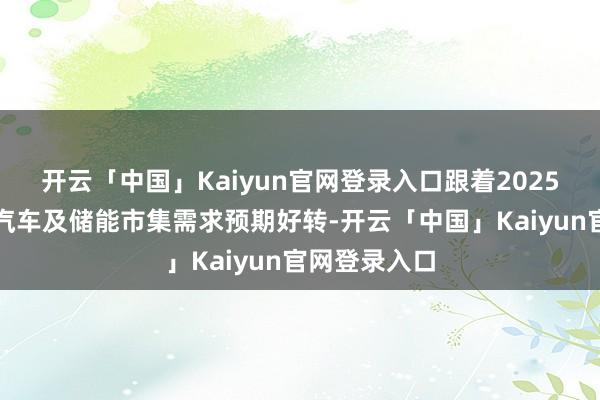 开云「中国」Kaiyun官网登录入口跟着2025年群众电动汽车及储能市集需求预期好转-开云「中国」Kaiyun官网登录入口