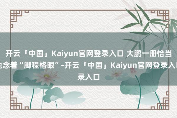 开云「中国」Kaiyun官网登录入口 大鹏一册恰当地念着“脚程格眼”-开云「中国」Kaiyun官网登录入口