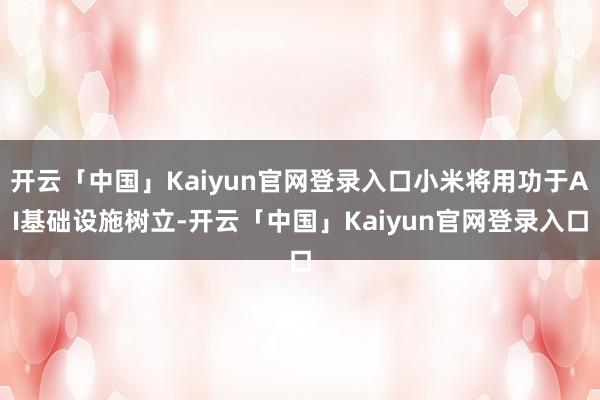 开云「中国」Kaiyun官网登录入口小米将用功于AI基础设施树立-开云「中国」Kaiyun官网登录入口