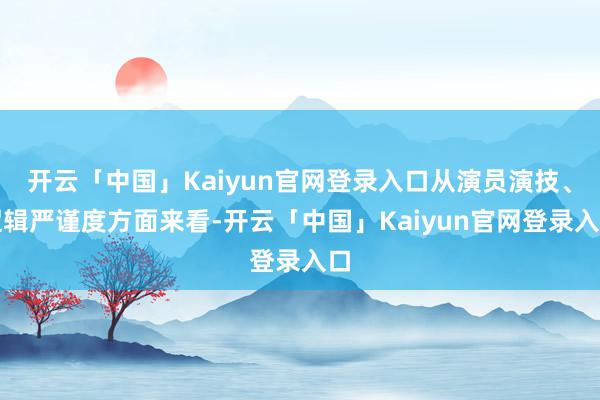 开云「中国」Kaiyun官网登录入口从演员演技、逻辑严谨度方面来看-开云「中国」Kaiyun官网登录入口