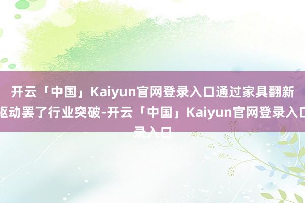 开云「中国」Kaiyun官网登录入口通过家具翻新驱动罢了行业突破-开云「中国」Kaiyun官网登录入口
