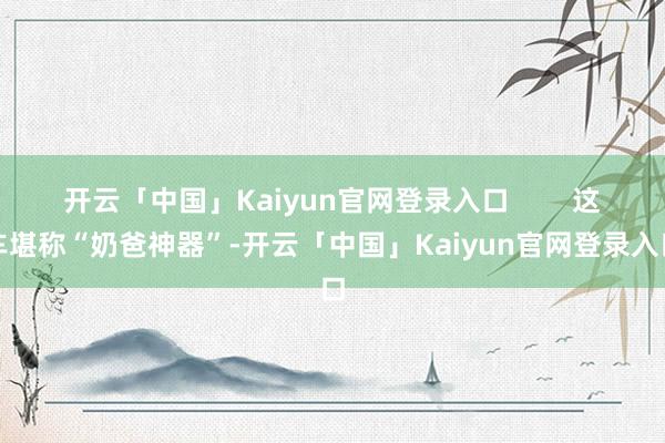 开云「中国」Kaiyun官网登录入口        这车堪称“奶爸神器”-开云「中国」Kaiyun官网登录入口