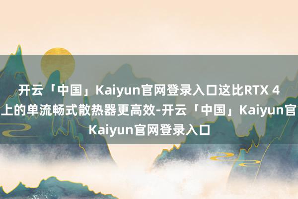 开云「中国」Kaiyun官网登录入口这比RTX 4090公版卡上的单流畅式散热器更高效-开云「中国」Kaiyun官网登录入口