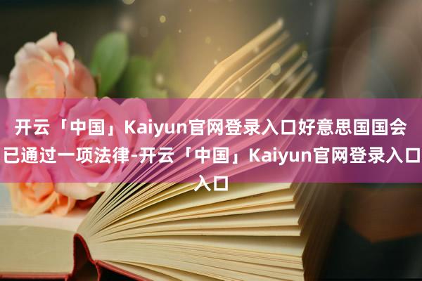 开云「中国」Kaiyun官网登录入口好意思国国会已通过一项法律-开云「中国」Kaiyun官网登录入口