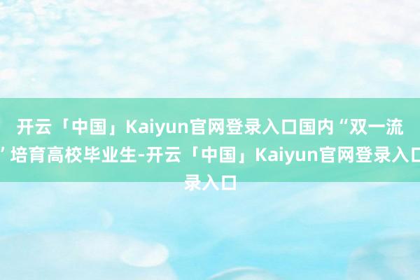 开云「中国」Kaiyun官网登录入口国内“双一流”培育高校毕业生-开云「中国」Kaiyun官网登录入口