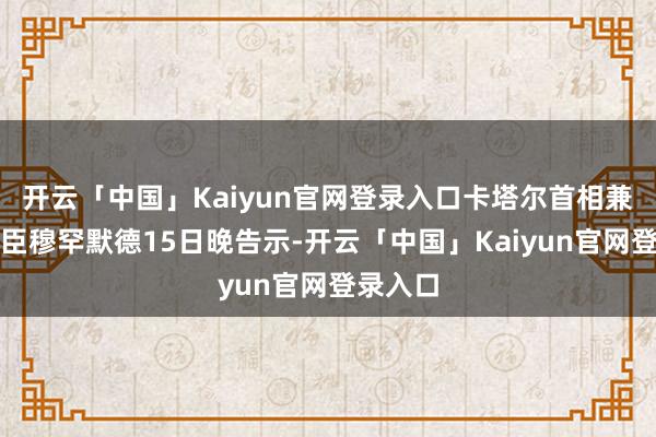开云「中国」Kaiyun官网登录入口卡塔尔首相兼酬酢大臣穆罕默德15日晚告示-开云「中国」Kaiyun官网登录入口