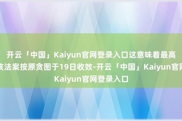 开云「中国」Kaiyun官网登录入口这意味着最高法院允许该法案按原贪图于19日收效-开云「中国」Kaiyun官网登录入口