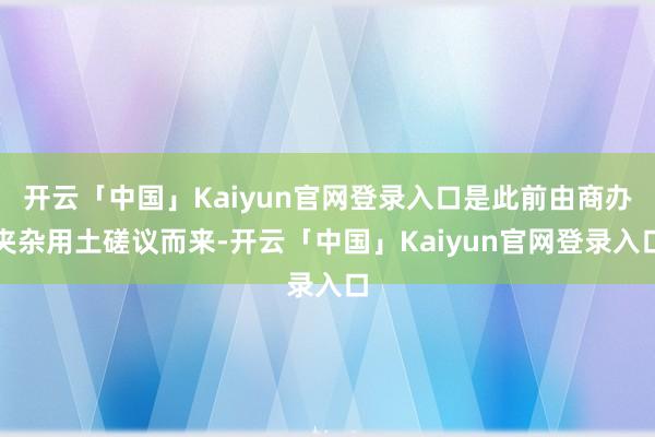 开云「中国」Kaiyun官网登录入口是此前由商办夹杂用土磋议而来-开云「中国」Kaiyun官网登录入口