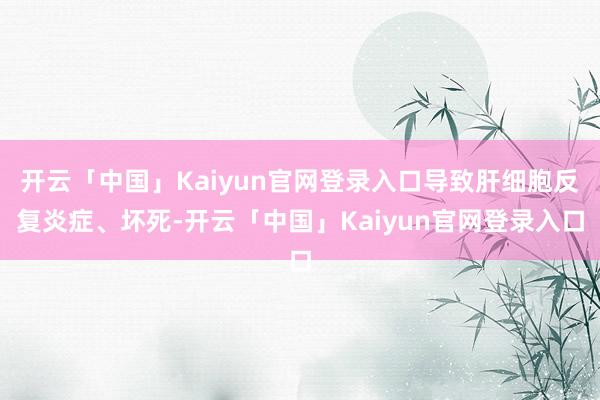 开云「中国」Kaiyun官网登录入口导致肝细胞反复炎症、坏死-开云「中国」Kaiyun官网登录入口