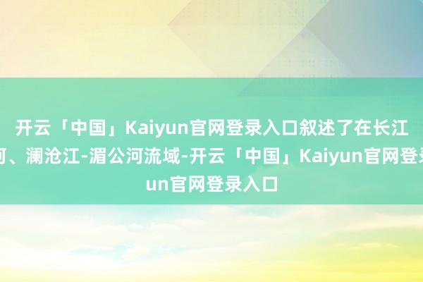 开云「中国」Kaiyun官网登录入口叙述了在长江、黄河、澜沧江-湄公河流域-开云「中国」Kaiyun官网登录入口