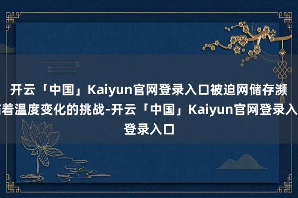 开云「中国」Kaiyun官网登录入口被迫网储存濒临着温度变化的挑战-开云「中国」Kaiyun官网登录入口