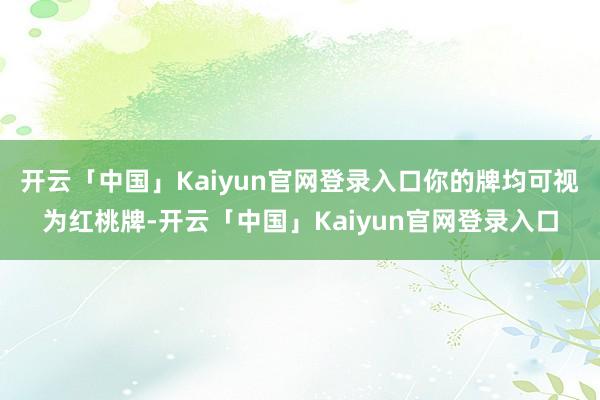 开云「中国」Kaiyun官网登录入口你的牌均可视为红桃牌-开云「中国」Kaiyun官网登录入口