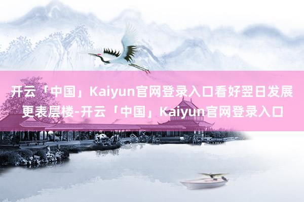 开云「中国」Kaiyun官网登录入口看好翌日发展更表层楼-开云「中国」Kaiyun官网登录入口