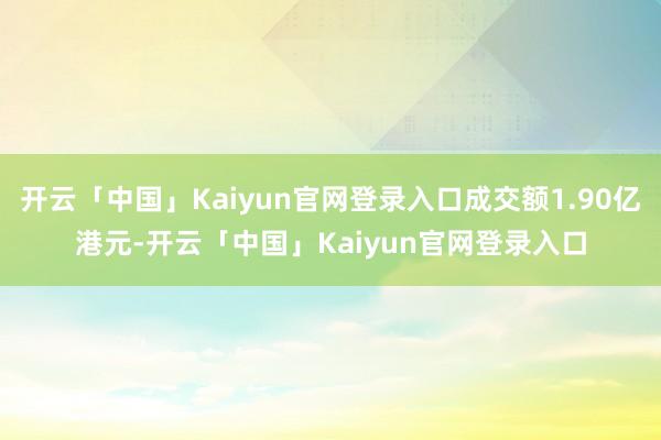 开云「中国」Kaiyun官网登录入口成交额1.90亿港元-开云「中国」Kaiyun官网登录入口