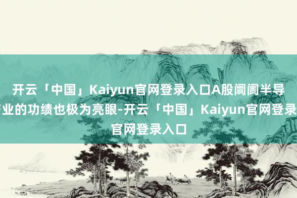 开云「中国」Kaiyun官网登录入口A股阛阓半导体产业的功绩也极为亮眼-开云「中国」Kaiyun官网登录入口