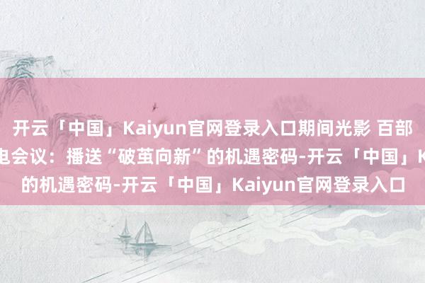 开云「中国」Kaiyun官网登录入口期间光影 百部川扬 | 2025 宇宙广电会议：播送“破茧向新”的机遇密码-开云「中国」Kaiyun官网登录入口
