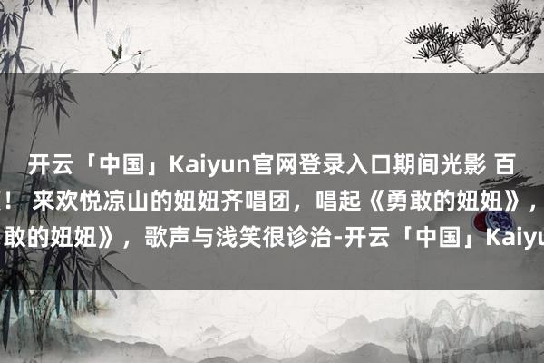 开云「中国」Kaiyun官网登录入口期间光影 百部川扬 | 大山深处的天籁！ 来欢悦凉山的妞妞齐唱团，唱起《勇敢的妞妞》，歌声与浅笑很诊治-开云「中国」Kaiyun官网登录入口
