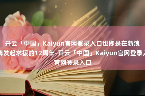 开云「中国」Kaiyun官网登录入口也即是在新浪微博发起求援的12周年-开云「中国」Kaiyun官网登录入口