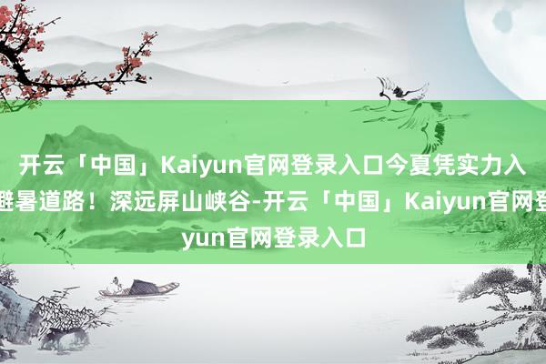 开云「中国」Kaiyun官网登录入口今夏凭实力入选国度避暑道路！深远屏山峡谷-开云「中国」Kaiyun官网登录入口