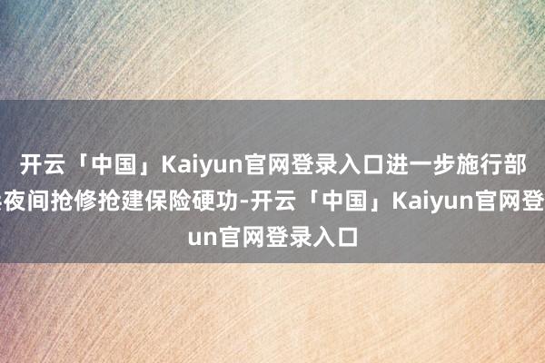 开云「中国」Kaiyun官网登录入口进一步施行部队官兵夜间抢修抢建保险硬功-开云「中国」Kaiyun官网登录入口