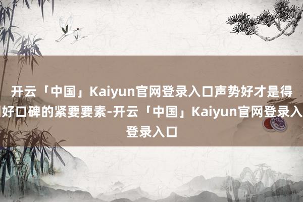 开云「中国」Kaiyun官网登录入口声势好才是得回好口碑的紧要要素-开云「中国」Kaiyun官网登录入口