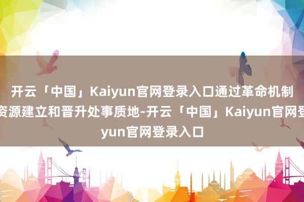 开云「中国」Kaiyun官网登录入口通过革命机制、优化资源建立和晋升处事质地-开云「中国」Kaiyun官网登录入口