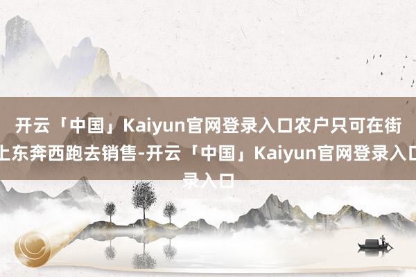 开云「中国」Kaiyun官网登录入口农户只可在街上东奔西跑去销售-开云「中国」Kaiyun官网登录入口