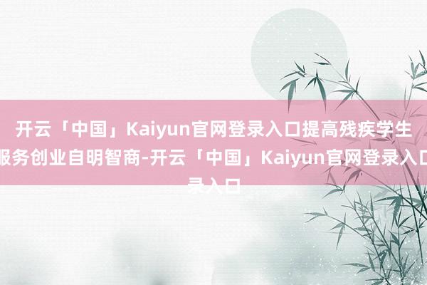 开云「中国」Kaiyun官网登录入口提高残疾学生服务创业自明智商-开云「中国」Kaiyun官网登录入口