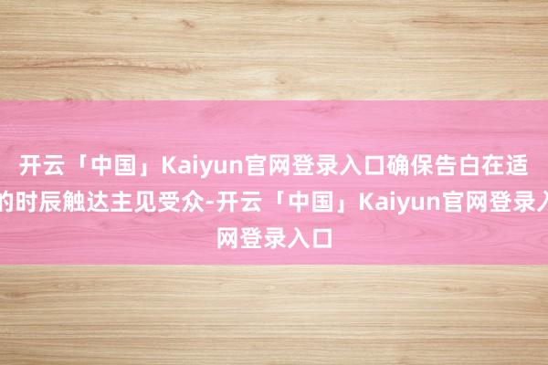开云「中国」Kaiyun官网登录入口确保告白在适合的时辰触达主见受众-开云「中国」Kaiyun官网登录入口