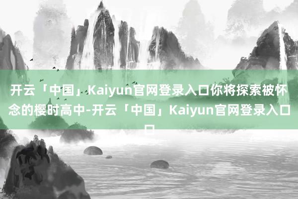 开云「中国」Kaiyun官网登录入口你将探索被怀念的樱时高中-开云「中国」Kaiyun官网登录入口