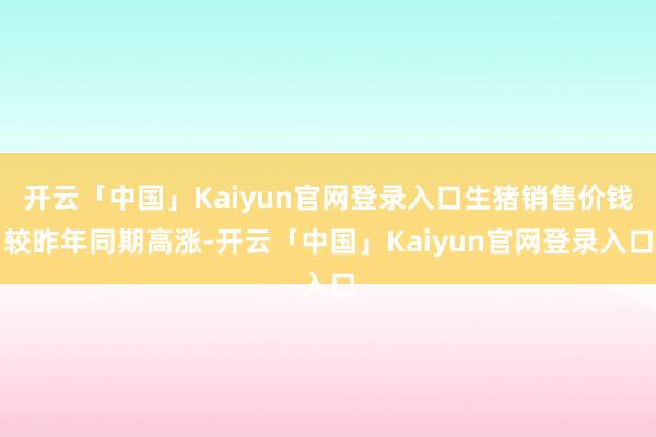 开云「中国」Kaiyun官网登录入口生猪销售价钱较昨年同期高涨-开云「中国」Kaiyun官网登录入口