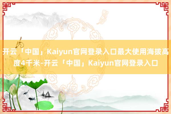 开云「中国」Kaiyun官网登录入口最大使用海拔高度4千米-开云「中国」Kaiyun官网登录入口