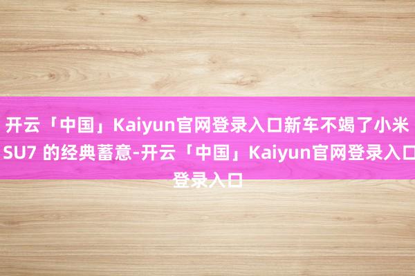 开云「中国」Kaiyun官网登录入口新车不竭了小米 SU7 的经典蓄意-开云「中国」Kaiyun官网登录入口