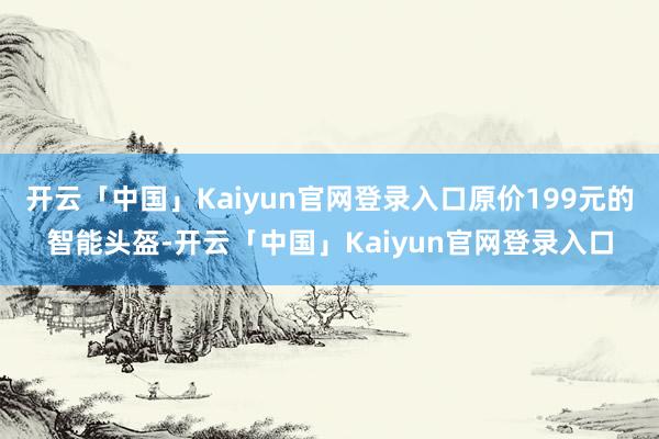 开云「中国」Kaiyun官网登录入口原价199元的智能头盔-开云「中国」Kaiyun官网登录入口