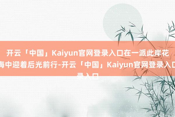 开云「中国」Kaiyun官网登录入口在一派此岸花海中迎着后光前行-开云「中国」Kaiyun官网登录入口