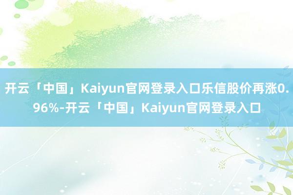 开云「中国」Kaiyun官网登录入口乐信股价再涨0.96%-开云「中国」Kaiyun官网登录入口