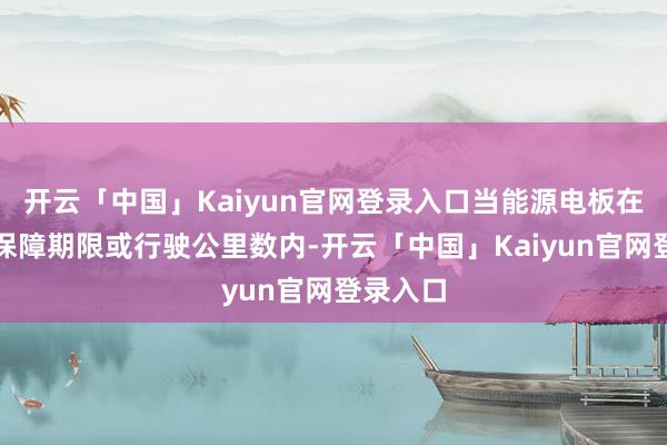 开云「中国」Kaiyun官网登录入口当能源电板在商定的保障期限或行驶公里数内-开云「中国」Kaiyun官网登录入口