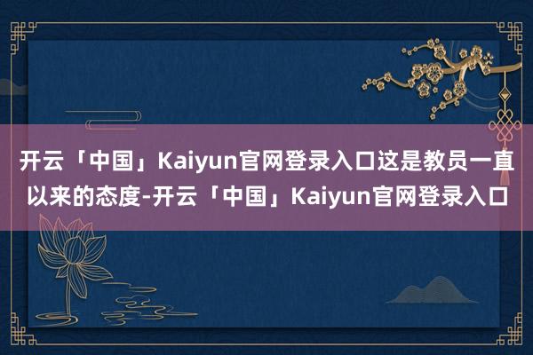 开云「中国」Kaiyun官网登录入口这是教员一直以来的态度-开云「中国」Kaiyun官网登录入口