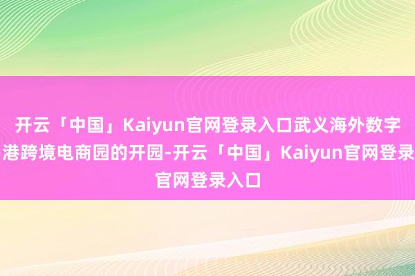 开云「中国」Kaiyun官网登录入口武义海外数字贸易港跨境电商园的开园-开云「中国」Kaiyun官网登录入口