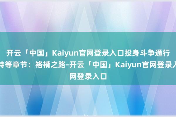 开云「中国」Kaiyun官网登录入口投身斗争通行证特等章节：袼褙之路-开云「中国」Kaiyun官网登录入口